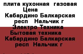 плита кухонная. газовая › Цена ­ 10 000 - Кабардино-Балкарская респ., Нальчик г. Электро-Техника » Бытовая техника   . Кабардино-Балкарская респ.,Нальчик г.